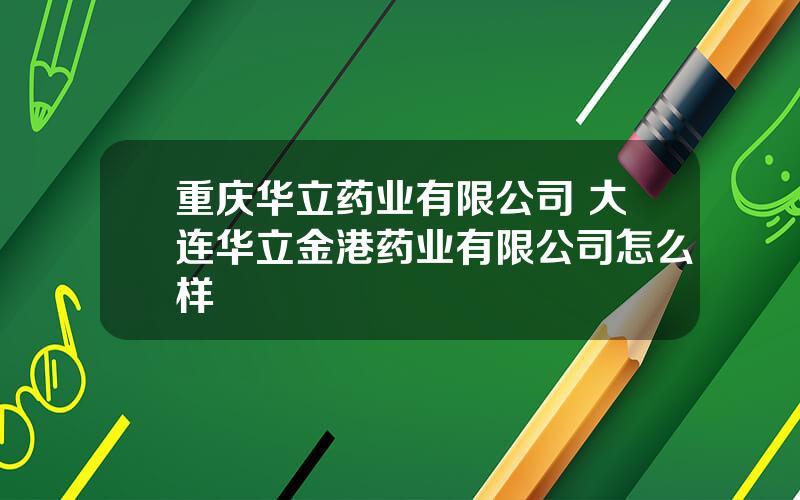 重庆华立药业有限公司 大连华立金港药业有限公司怎么样